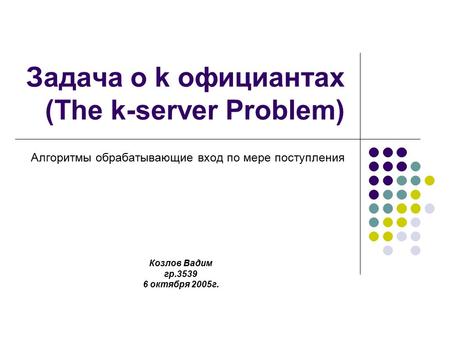 Задача о k официантах (The k-server Problem) Алгоритмы обрабатывающие вход по мере поступления Козлов Вадим гр.3539 6 октября 2005 г.