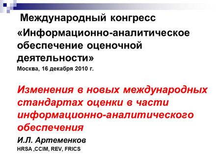 Международный конгресс «Информационно-аналитическое обеспечение оценочной деятельности» Москва, 16 декабря 2010 г. Изменения в новых международных стандартах.