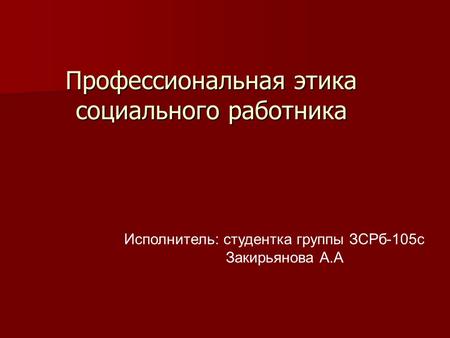 Профессиональная этика социального работника Исполнитель: студентка группы ЗСРб-105 с Закирьянова А.А.