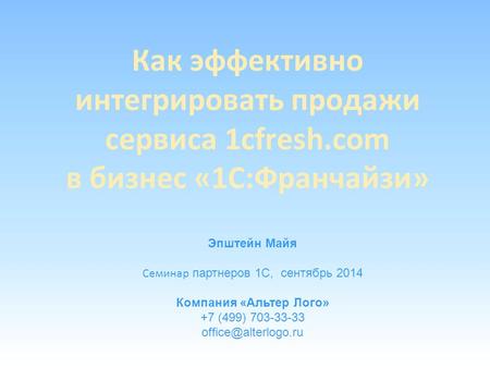 Как эффективно интегрировать продажи сервиса 1cfresh.com в бизнес «1 С:Франчайзи» Эпштейн Майя Семинар партнеров 1 С, сентябрь 2014 Компания «Альтер Лого»