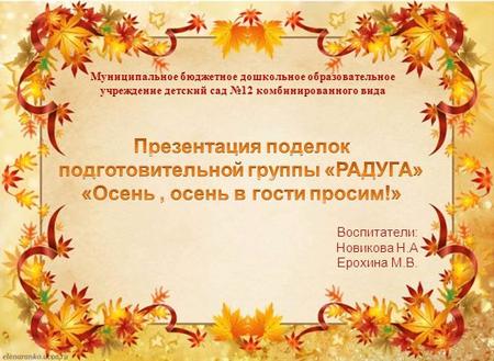 Воспитатели: Новикова Н.А Ерохина М.В.. Золотая осень самое трогательное время года, оно никого не оставляет равнодушным! Осень-прекрасная пора для творчества.