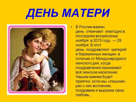 ДЕНЬ МАТЕРИ В России мамин день отмечают ежегодно в последнее воскресенье ноября: в 2015 году 29 ноября; В этот день поздравляют матерей и беременных женщин,