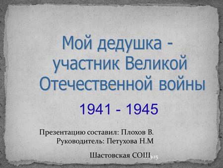 18.3.15 1941 - 1945 Презентацию составил: Плохов В. Руководитель: Петухова Н.М Шастовская СОШ.