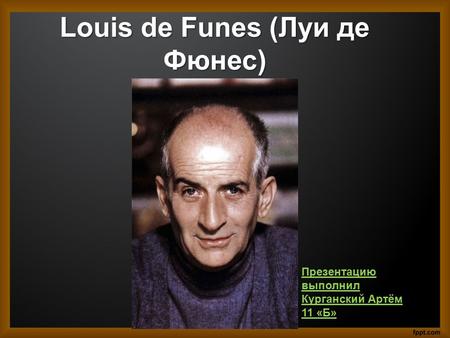 Louis de Funes (Луи де Фюнес) Презентацию выполнил Курганский Артём 11 «Б»