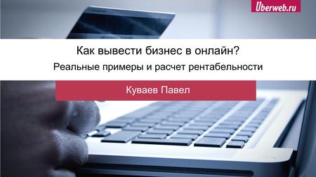 Как вывести бизнес в онлайн? Реальные примеры и расчет рентабельности Куваев Павел.