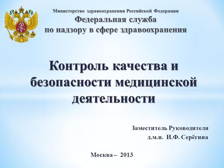 Контроль качества и безопасности медицинской деятельности Заместитель Руководителя д.м.н. И.Ф. Серёгина Москва – 2013.