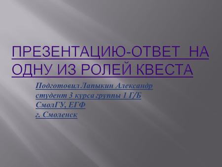 Подготовил Лапыкин Александр студент 3 курса группы 1 Г / Б СмолГУ, ЕГФ г. Смоленск.