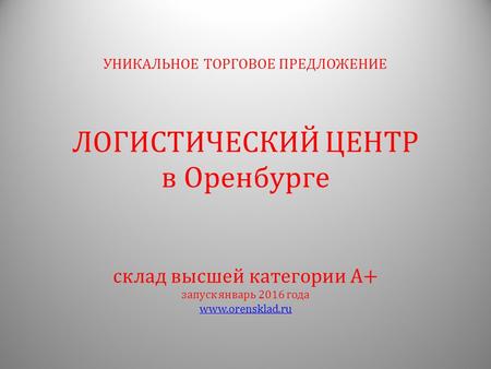 Склад высшей категории А+ запуск январь 2016 года www.orensklad.ru УНИКАЛЬНОЕ ТОРГОВОЕ ПРЕДЛОЖЕНИЕ ЛОГИСТИЧЕСКИЙ ЦЕНТР в Оренбурге.