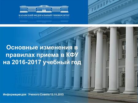 Основные изменения в правилах приема в КФУ на 2016-2017 учебный год Информация для Ученого Совета 12.11.2015.