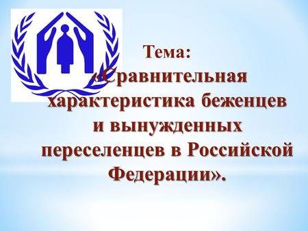 Тема: «Сравнительная характеристика беженцев и вынужденных переселенцев в Российской Федерации».