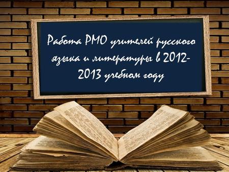 Работа РМО учителей русского языка и литературы в 2012- 2013 учебном году.