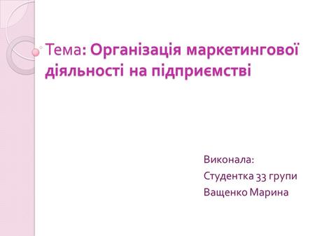 Тема : Організація маркетингової діяльності на підприємстві Виконала : Студентка 33 групи Ващенко Марина.
