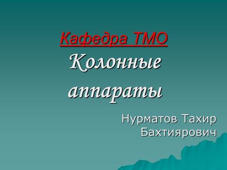 Кафедра ТМО Колонные аппараты Нурматов Тахир Бахтиярович.