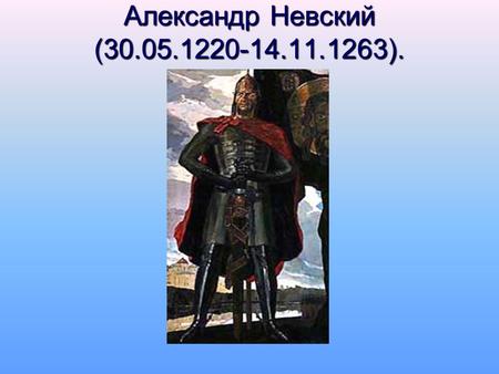 Александр Невский (30.05.1220-14.11.1263).. Личность Александра Невского Александр родился в ноябре в Переяславле-Залесском в мае 1221 года(по другой.