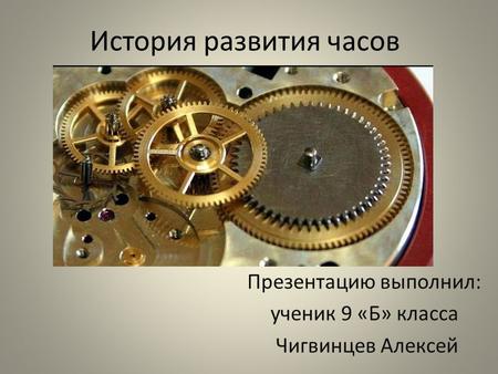 История развития часов Презентацию выполнил: ученик 9 «Б» класса Чигвинцев Алексей.