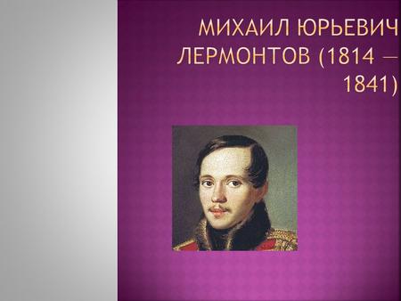 Михаил Юрьевич Лермонтов (1814 1841) – великий русский поэт и прозаик, а также талантливый художник и драматург, произведения которого оказали огромное.