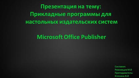 Презентация на тему: Прикладные программы для настольных издательских систем Microsoft Office Publisher Составил: Ревнивцев М.В Преподаватель: Кленина.