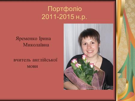 Портфоліо 2011-2015 н.р. Яременко Ірина Миколаївна вчитель англійської мови.