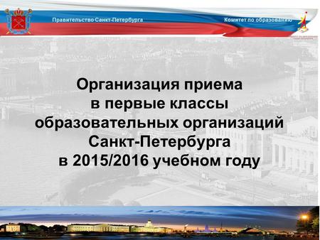 Правительство Санкт-Петербурга Комитет по образованию Организация приема в первые классы образовательных организаций Санкт-Петербурга в 2015/2016 учебном.