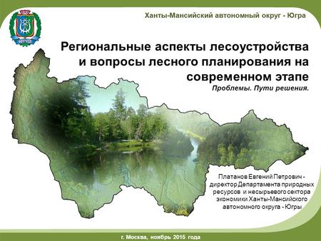 Г.Ханты-Мансийск, май 2014 года г. Москва, ноябрь 2015 года Ханты-Мансийский автономный округ - Югра Региональные аспекты лесоустройства и вопросы лесного.