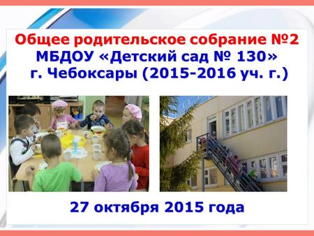 Общее родительское собрание 2 МБДОУ «Детский сад 130» г. Чебоксары (2015-2016 уч. г.) 27 октября 2015 года.