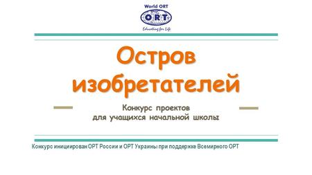 Остров изобретателей Конкурс проектов для учащихся начальной школы Конкурс инициирован ОРТ России и ОРТ Украины при поддержке Всемирного ОРТ.