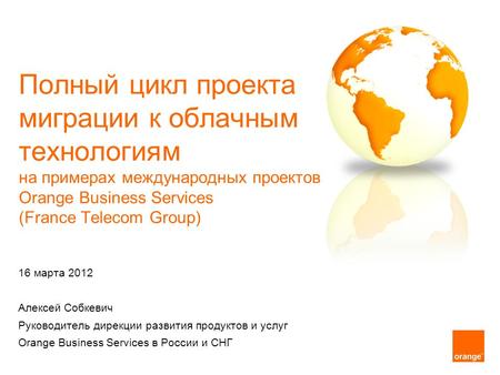 16 марта 2012 Алексей Собкевич Руководитель дирекции развития продуктов и услуг Orange Business Services в России и СНГ Полный цикл проекта миграции к.