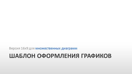Slide GO.ru ШАБЛОН ОФОРМЛЕНИЯ ГРАФИКОВ Версия 16 х 9 для множественных диаграмм.