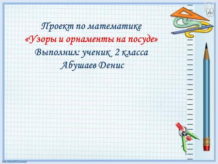 Проект по математике «Узоры и орнаменты на посуде» Выполнил: ученик 2 класса Абушаев Денис.