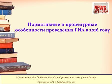 Нормативные и процедурные особенности проведения ГИА в 2016 году Муниципальное бюджетное общеобразовательное учреждение «Гимназия 2 г. Владивостока»