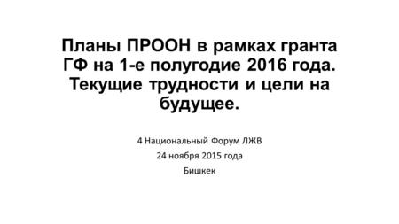 Планы ПРООН в рамках гранта ГФ на 1-е полугодие 2016 года. Текущие трудности и цели на будущее. 4 Национальный Форум ЛЖВ 24 ноября 2015 года Бишкек.
