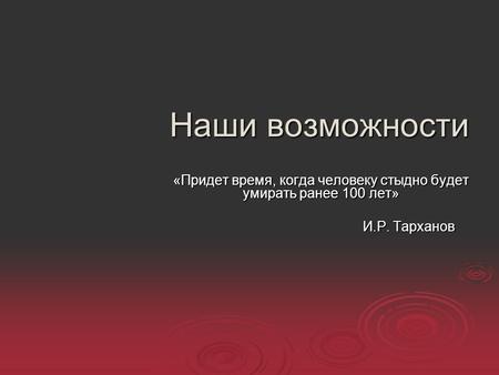 Наши возможности «Придет время, когда человеку стыдно будет умирать ранее 100 лет» И.Р. Тарханов И.Р. Тарханов.
