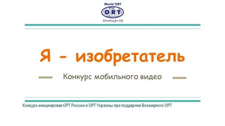 Я - изобретатель Конкурс мобильного видео Конкурс инициирован ОРТ России и ОРТ Украины при поддержке Всемирного ОРТ.