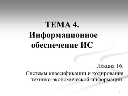 1 ТЕМА 4. Информационное обеспечение ИС Лекция 16. Системы классификации и кодирования технико-экономической информации.