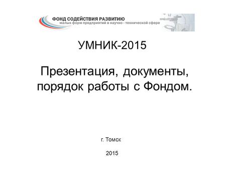 УМНИК-2015 Презентация, документы, порядок работы с Фондом. г. Томск 2015.