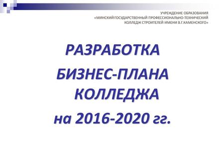 РАЗРАБОТКА БИЗНЕС-ПЛАНА КОЛЛЕДЖА на 2016-2020 гг..