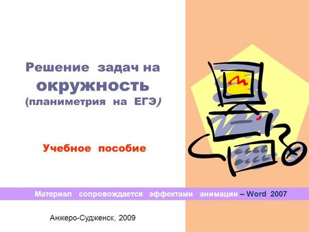 Решение задач на окружность (планиметрия на ЕГЭ) Учебное пособие Анжеро-Судженск, 2009 Материал сопровождается эффектами анимации – Word 2007.