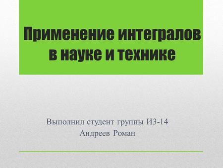 Применение интегралов в науке и технике Выполнил студент группы И 3-14 Андреев Роман.