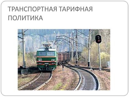 ТРАНСПОРТНАЯ ТАРИФНАЯ ПОЛИТИКА. Транспортная тарифная политика Железнодорожный транспорт является основой транспортного комплекса России. Доля железных.