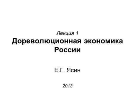 Лекция 1 Дореволюционная экономика России Е.Г. Ясин 2013.