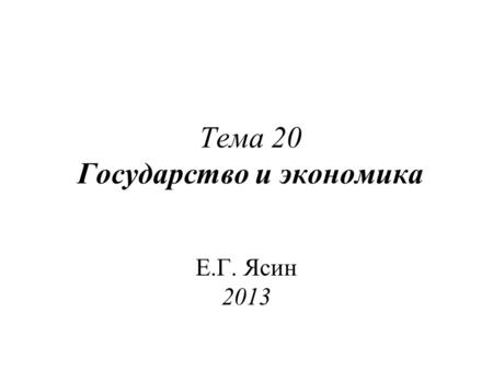 Тема 20 Государство и экономика Е.Г. Ясин 2013. Вопросы по теме: 1.Исходные посылки для обсуждения роли государства в экономике. 2.Функции государства.
