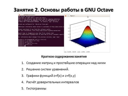 Занятие 2. Основы работы в GNU Octave Краткое содержание занятия 1.Создание матриц и простейшие операции над ними 2.Решение систем уравнений. 3.Графики.