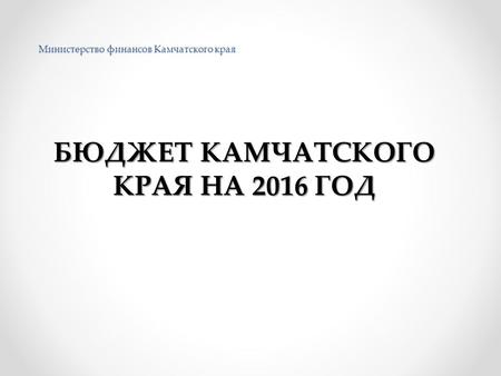 Министерство финансов Камчатского края БЮДЖЕТ КАМЧАТСКОГО КРАЯ НА 2016 ГОД.