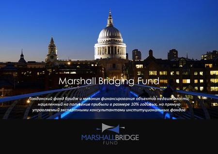 Marshall Bridging Fund Лондонский фонд бридж и мезонин финансирования объектов недвижимости, нацеленный на получение прибыли в размере 10% годовых, на.