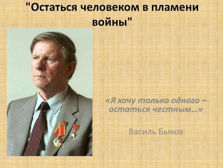 Остаться человеком в пламени войны «Я хочу только одного – остаться честным…» Василь Быков.