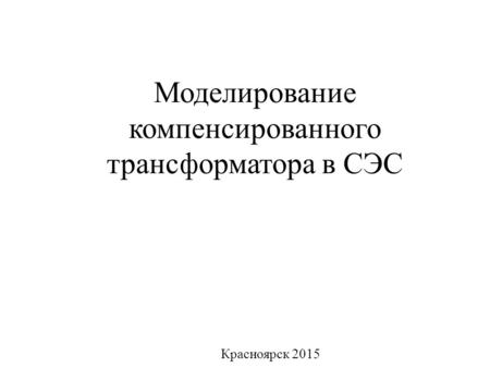 Моделирование компенсированного трансформатора в СЭС Красноярск 2015.