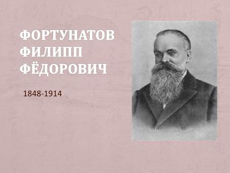 1848-1914 + Почётный доктор (1884) + Член академии наук (1902) + Основатель московсокой лингвистической школы + Один из наиболее значительных лингвистов.