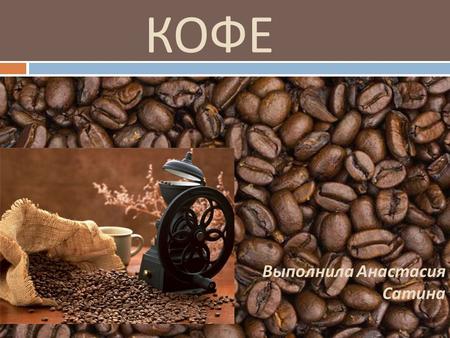 КОФЕ Выполнила Анастасия Сатина ИСТОРИЯ КОФЕ КОФЕ - тонизирующий напиток, приготовленный из зёрен кофейного дерева. Родина кофе – Аравийский полуостров.