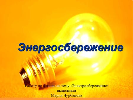 Работу по физике на тему « Электросбережение » выполняла Мария Чурбанова Энергосбережение.