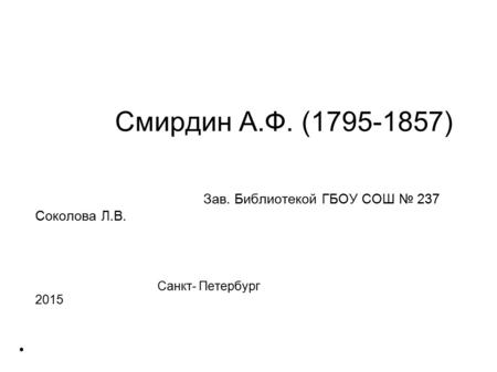 Смирдин А.Ф. (1795-1857) Зав. Библиотекой ГБОУ СОШ 237 Соколова Л.В. Санкт- Петербург 2015 Санкт- Петербург. 2015 год.